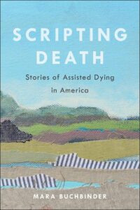 Scripting Death: Stories of Assisted Dying in America by Dr. Mara Buchbinder
